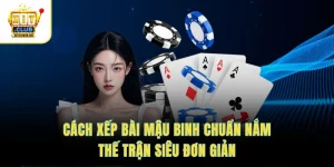 Cách Xếp Bài Mậu Binh Chuẩn Nắm Thế Trận Siêu Đơn Giản