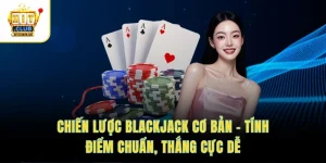 Chiến Lược Blackjack Cơ Bản – Tính Điểm Chuẩn, Thắng Cực Dễ