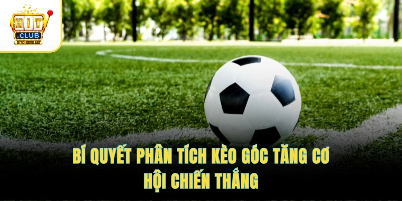 Bí quyết phân tích kèo góc tăng cơ hội chiến thắng